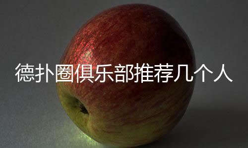 德扑圈俱乐部推荐几个人最合适?(2025最新指南)