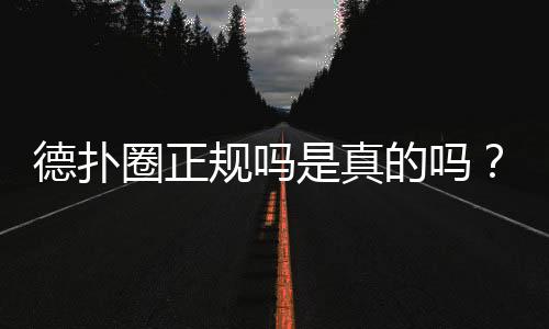 德扑圈正规吗是真的吗？2025深度解析与风险提示